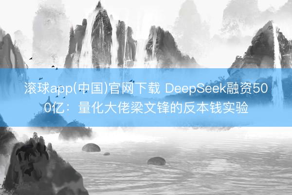 滚球app(中国)官网下载 DeepSeek融资500亿：量化大佬梁文锋的反本钱实验