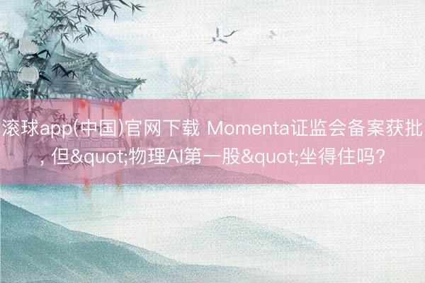 滚球app(中国)官网下载 Momenta证监会备案获批， 但"物理AI第一股"坐得住吗?