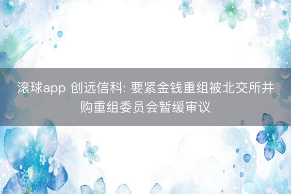 滚球app 创远信科: 要紧金钱重组被北交所并购重组委员会暂缓审议