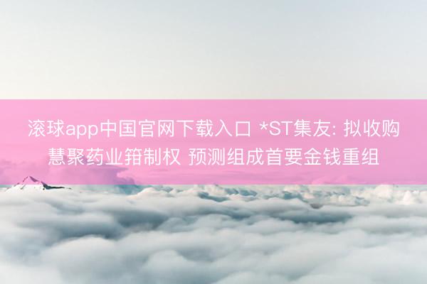 滚球app中国官网下载入口 *ST集友: 拟收购慧聚药业箝制权 预测组成首要金钱重组