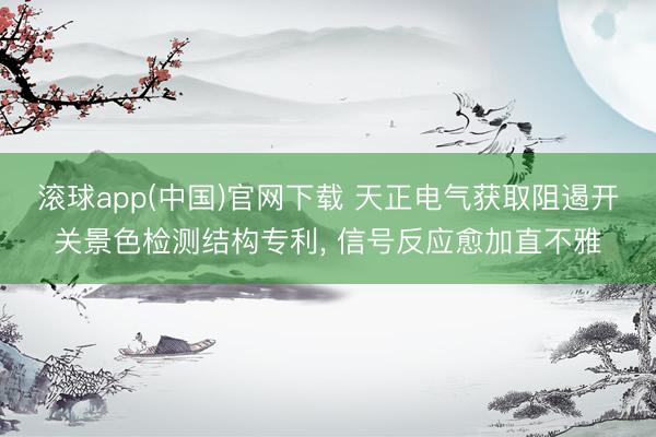 滚球app(中国)官网下载 天正电气获取阻遏开关景色检测结构专利， 信号反应愈加直不雅