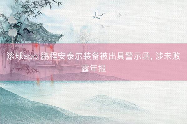 滚球app 鹏程安泰尔装备被出具警示函， 涉未败露年报