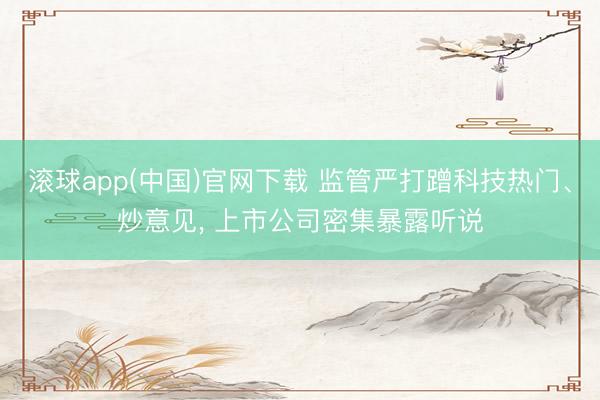 滚球app(中国)官网下载 监管严打蹭科技热门、炒意见， 上市公司密集暴露听说