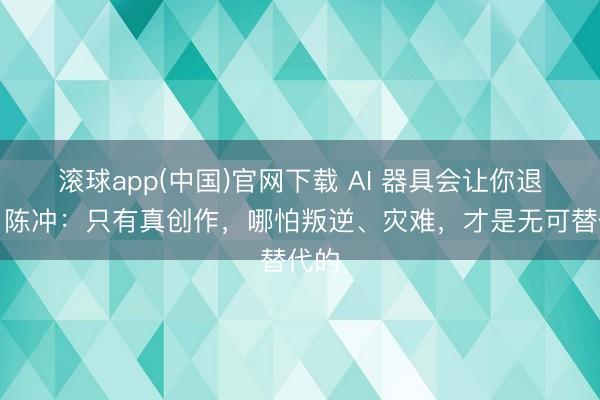 滚球app(中国)官网下载 AI 器具会让你退化！陈冲：只有真创作，哪怕叛逆、灾难，才是无可替代的