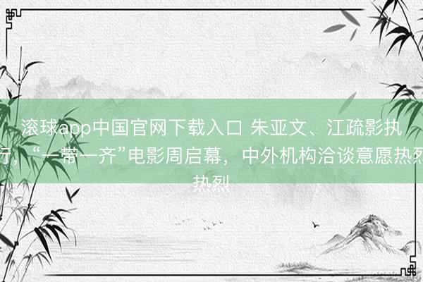 滚球app中国官网下载入口 朱亚文、江疏影执行，“一带一齐”电影周启幕，中外机构洽谈意愿热烈