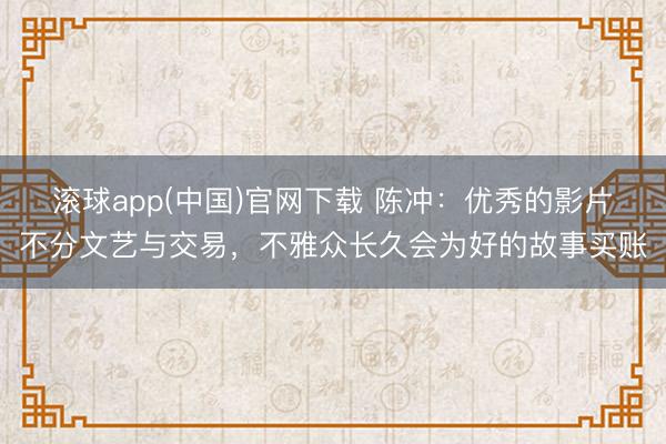 滚球app(中国)官网下载 陈冲：优秀的影片不分文艺与交易，<a href=