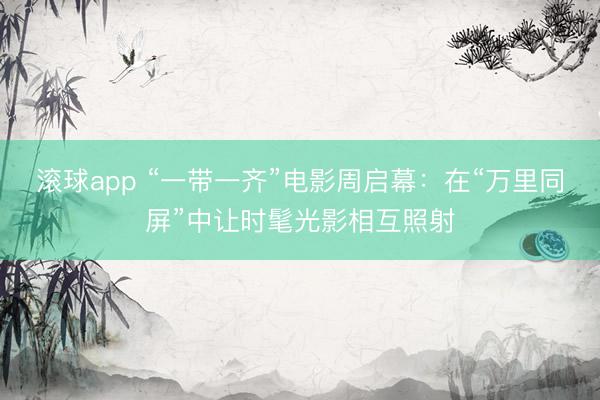 滚球app “一带一齐”电影周启幕：在“万里同屏”中让时髦光影相互照射