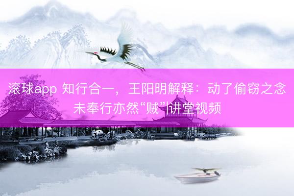 滚球app 知行合一，王阳明解释：动了偷窃之念未奉行亦然“贼”|讲堂视频