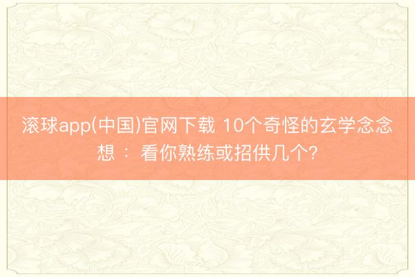 滚球app(中国)官网下载 10个奇怪的玄学念念想 :看你熟练或招供几个?