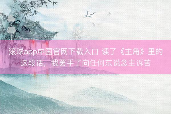 滚球app中国官网下载入口 读了《主角》里的这段话,我罢手了向任何东说念主诉苦