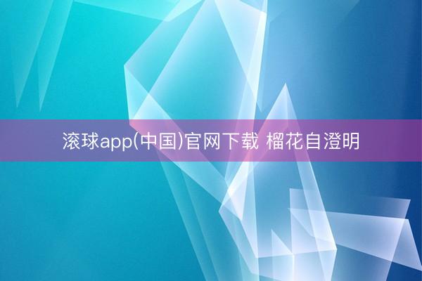 滚球app(中国)官网下载 榴花自澄明