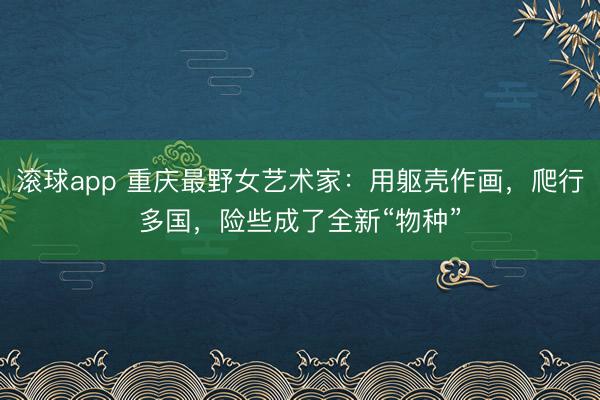 滚球app 重庆最野女艺术家：用躯壳作画，爬行多国，险些成了全新“物种”