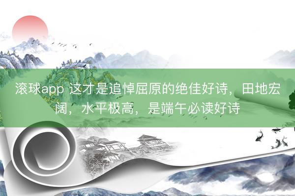 滚球app 这才是追悼屈原的绝佳好诗，田地宏阔，水平极高，是端午必读好诗