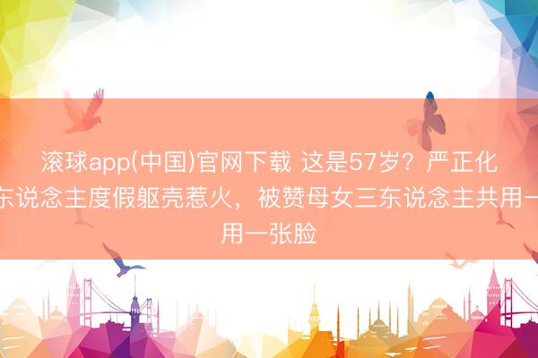 滚球app(中国)官网下载 这是57岁?严正化带家东说念主度假躯壳惹火,被赞母女三东说念主共用一张脸