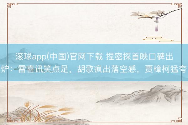 滚球app(中国)官网下载 捏密探首映口碑出炉:雷喜讯笑点足,胡歌疯出落空感,贾樟柯猛夸