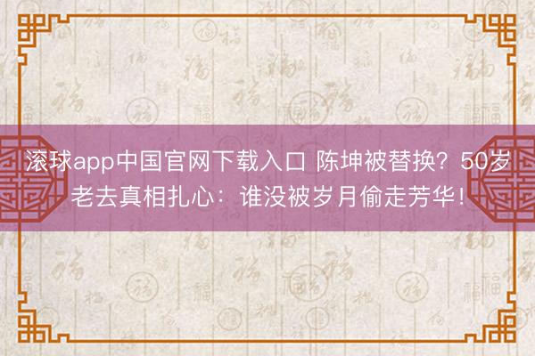 滚球app中国官网下载入口 陈坤被替换？50岁老去真相扎心：谁没被岁月偷走芳华！